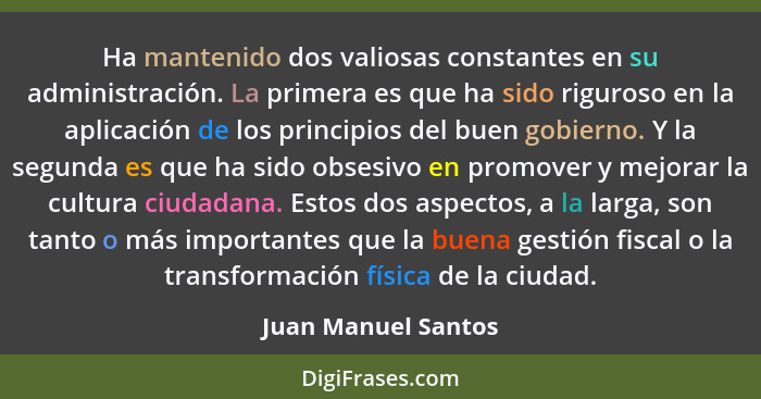 Ha mantenido dos valiosas constantes en su administración. La primera es que ha sido riguroso en la aplicación de los principios... - Juan Manuel Santos