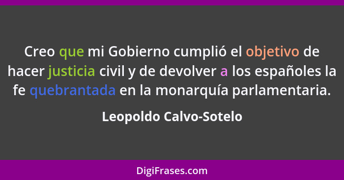 Creo que mi Gobierno cumplió el objetivo de hacer justicia civil y de devolver a los españoles la fe quebrantada en la monarqu... - Leopoldo Calvo-Sotelo