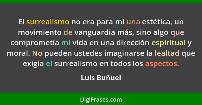 El surrealismo no era para mí una estética, un movimiento de vanguardia más, sino algo que comprometía mi vida en una dirección espiritu... - Luis Buñuel