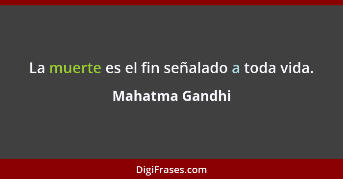 La muerte es el fin señalado a toda vida.... - Mahatma Gandhi