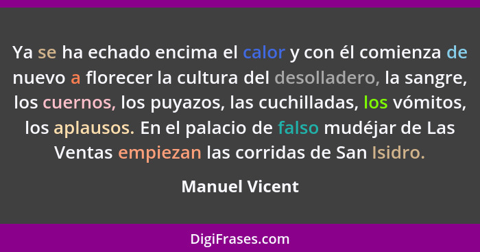 Ya se ha echado encima el calor y con él comienza de nuevo a florecer la cultura del desolladero, la sangre, los cuernos, los puyazos,... - Manuel Vicent