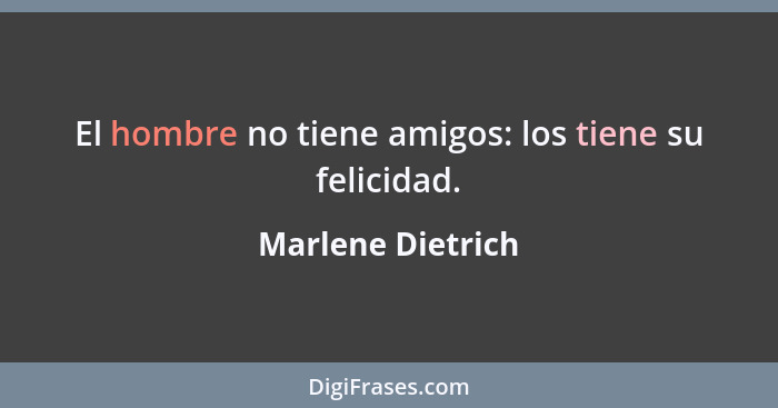El hombre no tiene amigos: los tiene su felicidad.... - Marlene Dietrich
