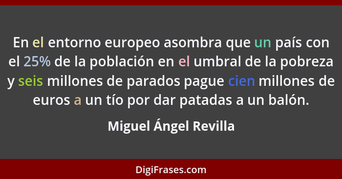 En el entorno europeo asombra que un país con el 25% de la población en el umbral de la pobreza y seis millones de parados pagu... - Miguel Ángel Revilla