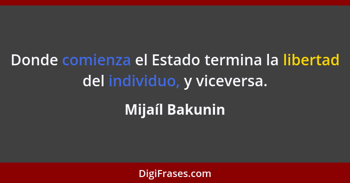 Donde comienza el Estado termina la libertad del individuo, y viceversa.... - Mijaíl Bakunin