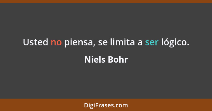 Usted no piensa, se limita a ser lógico.... - Niels Bohr