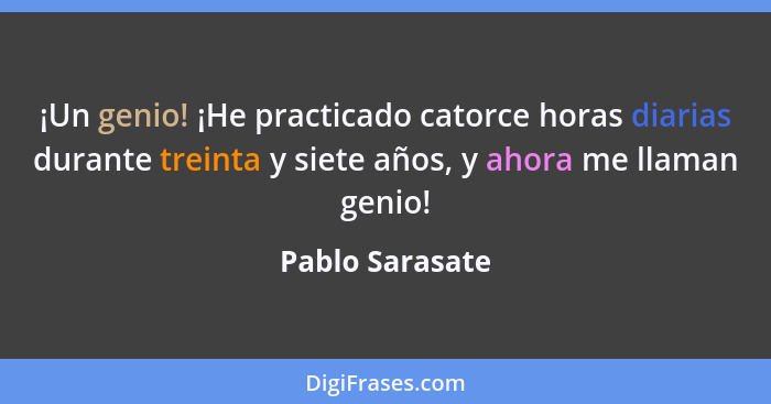 ¡Un genio! ¡He practicado catorce horas diarias durante treinta y siete años, y ahora me llaman genio!... - Pablo Sarasate