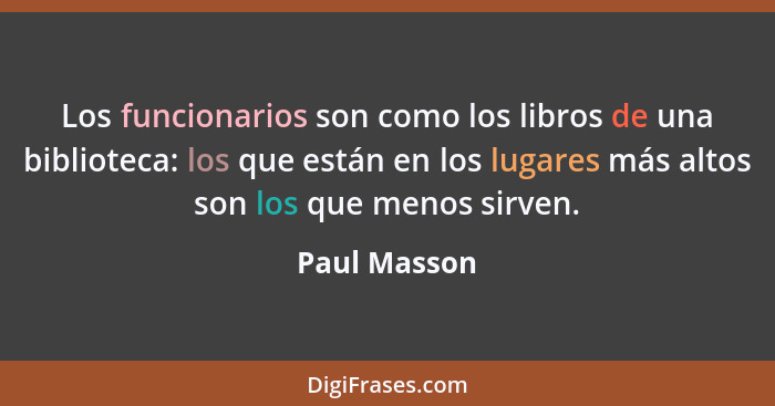 Los funcionarios son como los libros de una biblioteca: los que están en los lugares más altos son los que menos sirven.... - Paul Masson
