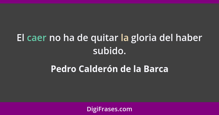 El caer no ha de quitar la gloria del haber subido.... - Pedro Calderón de la Barca