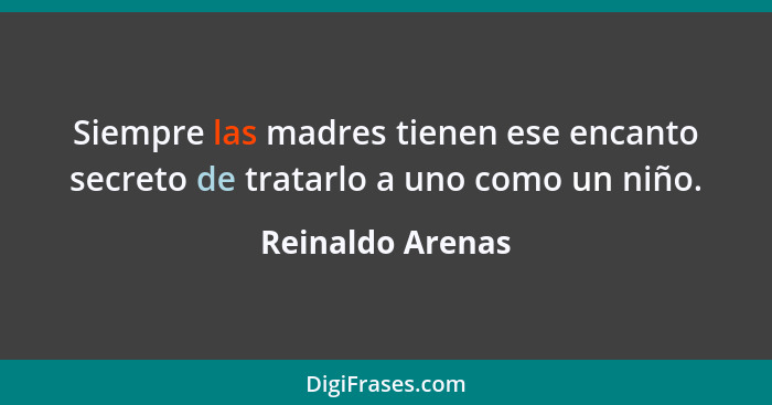 Siempre las madres tienen ese encanto secreto de tratarlo a uno como un niño.... - Reinaldo Arenas