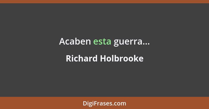 Acaben esta guerra...... - Richard Holbrooke