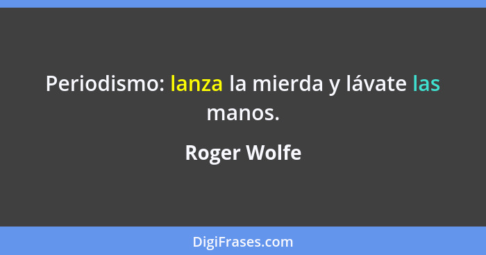 Periodismo: lanza la mierda y lávate las manos.... - Roger Wolfe