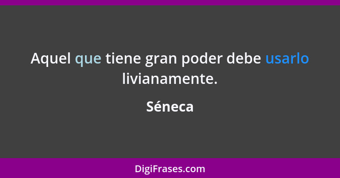 Aquel que tiene gran poder debe usarlo livianamente.... - Séneca