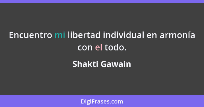 Encuentro mi libertad individual en armonía con el todo.... - Shakti Gawain