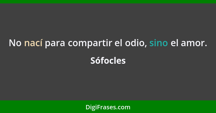 No nací para compartir el odio, sino el amor.... - Sófocles