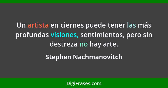 Un artista en ciernes puede tener las más profundas visiones, sentimientos, pero sin destreza no hay arte.... - Stephen Nachmanovitch