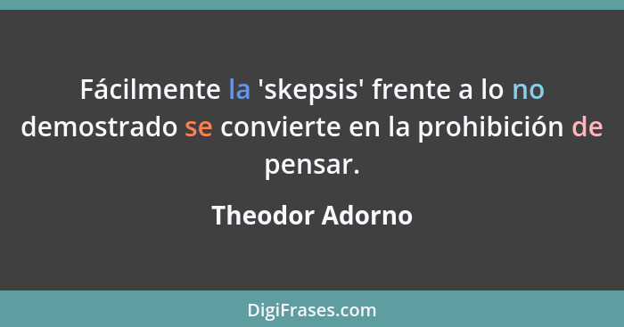 Fácilmente la 'skepsis' frente a lo no demostrado se convierte en la prohibición de pensar.... - Theodor Adorno