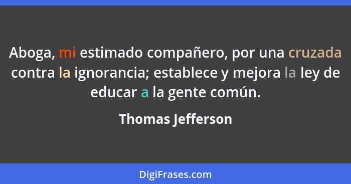 Aboga, mi estimado compañero, por una cruzada contra la ignorancia; establece y mejora la ley de educar a la gente común.... - Thomas Jefferson