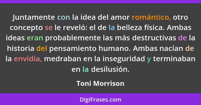 Juntamente con la idea del amor romántico, otro concepto se le reveló: el de la belleza física. Ambas ideas eran probablemente las más... - Toni Morrison