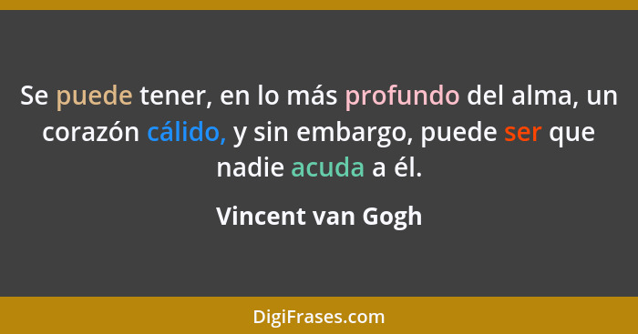 Se puede tener, en lo más profundo del alma, un corazón cálido, y sin embargo, puede ser que nadie acuda a él.... - Vincent van Gogh