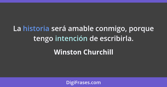 La historia será amable conmigo, porque tengo intención de escribirla.... - Winston Churchill