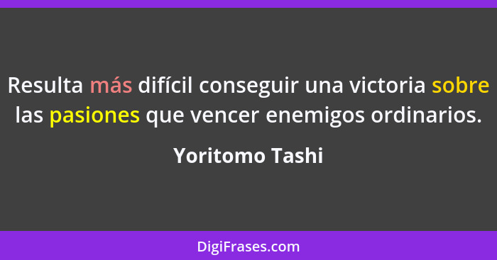 Resulta más difícil conseguir una victoria sobre las pasiones que vencer enemigos ordinarios.... - Yoritomo Tashi