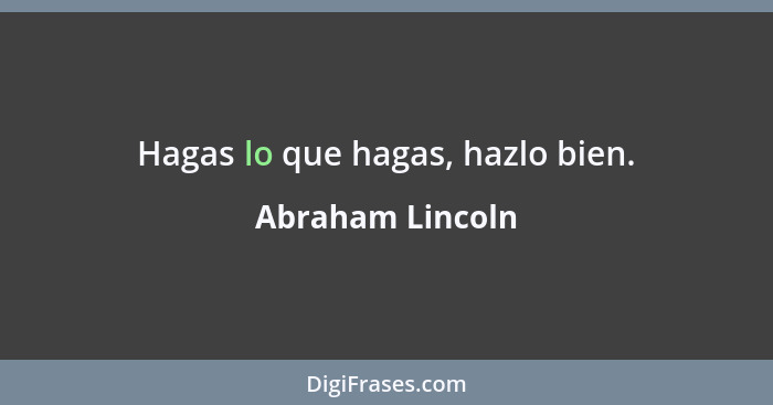 Hagas lo que hagas, hazlo bien.... - Abraham Lincoln
