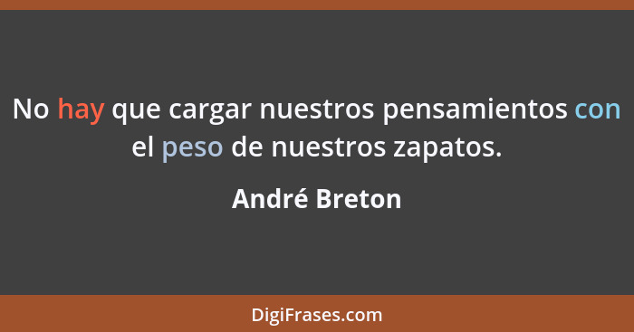 No hay que cargar nuestros pensamientos con el peso de nuestros zapatos.... - André Breton