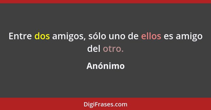 Entre dos amigos, sólo uno de ellos es amigo del otro.... - Anónimo