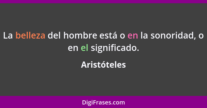 La belleza del hombre está o en la sonoridad, o en el significado.... - Aristóteles