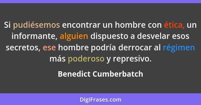 Si pudiésemos encontrar un hombre con ética, un informante, alguien dispuesto a desvelar esos secretos, ese hombre podría derro... - Benedict Cumberbatch