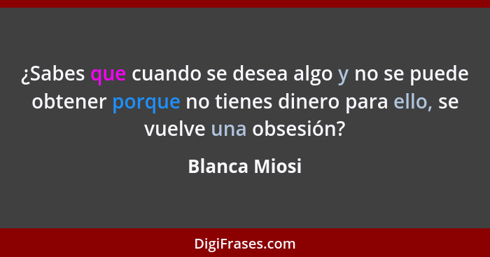 ¿Sabes que cuando se desea algo y no se puede obtener porque no tienes dinero para ello, se vuelve una obsesión?... - Blanca Miosi