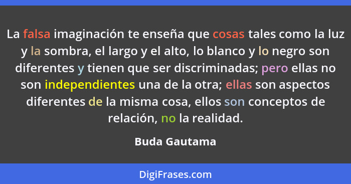 La falsa imaginación te enseña que cosas tales como la luz y la sombra, el largo y el alto, lo blanco y lo negro son diferentes y tiene... - Buda Gautama