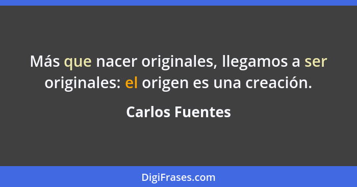 Más que nacer originales, llegamos a ser originales: el origen es una creación.... - Carlos Fuentes
