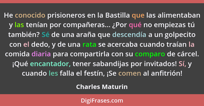 He conocido prisioneros en la Bastilla que las alimentaban y las tenían por compañeras... ¿Por qué no empiezas tú también? Sé de una... - Charles Maturin