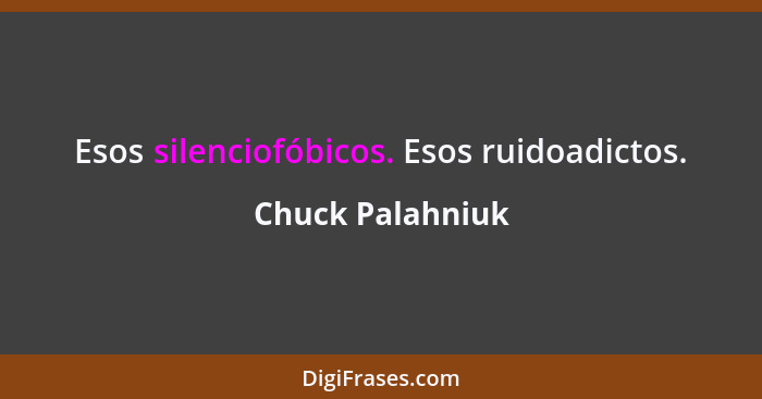 Esos silenciofóbicos. Esos ruidoadictos.... - Chuck Palahniuk