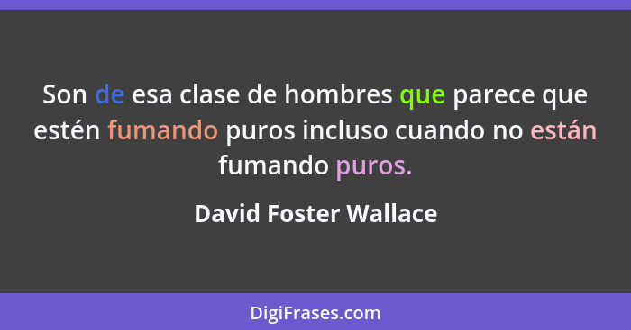 Son de esa clase de hombres que parece que estén fumando puros incluso cuando no están fumando puros.... - David Foster Wallace