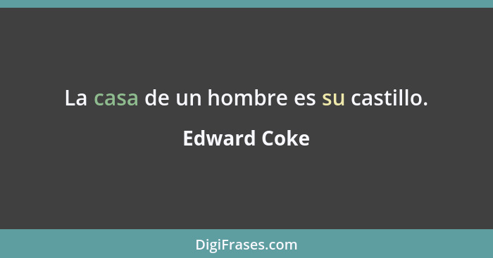 La casa de un hombre es su castillo.... - Edward Coke