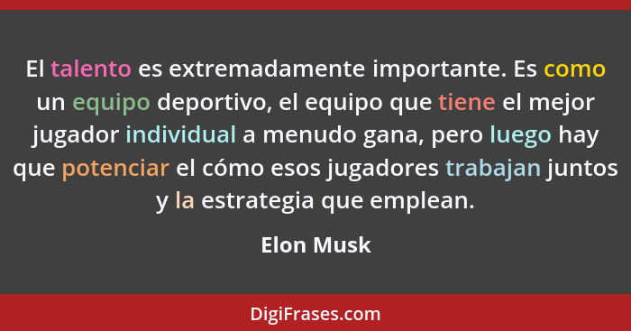 El talento es extremadamente importante. Es como un equipo deportivo, el equipo que tiene el mejor jugador individual a menudo gana, pero... - Elon Musk