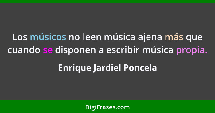 Los músicos no leen música ajena más que cuando se disponen a escribir música propia.... - Enrique Jardiel Poncela