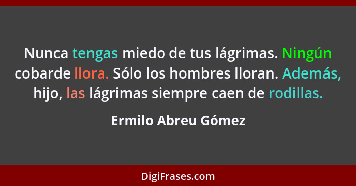 Nunca tengas miedo de tus lágrimas. Ningún cobarde llora. Sólo los hombres lloran. Además, hijo, las lágrimas siempre caen de rod... - Ermilo Abreu Gómez