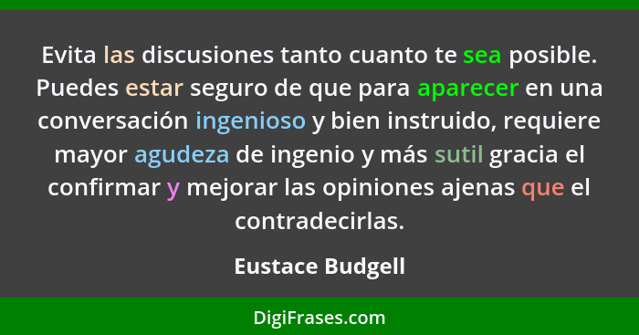 Evita las discusiones tanto cuanto te sea posible. Puedes estar seguro de que para aparecer en una conversación ingenioso y bien ins... - Eustace Budgell