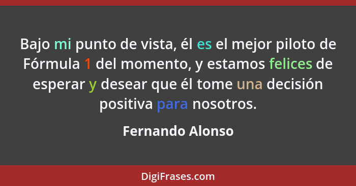 Bajo mi punto de vista, él es el mejor piloto de Fórmula 1 del momento, y estamos felices de esperar y desear que él tome una decisi... - Fernando Alonso