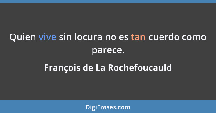 Quien vive sin locura no es tan cuerdo como parece.... - François de La Rochefoucauld