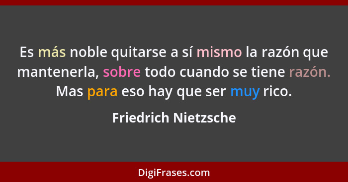 Es más noble quitarse a sí mismo la razón que mantenerla, sobre todo cuando se tiene razón. Mas para eso hay que ser muy rico.... - Friedrich Nietzsche