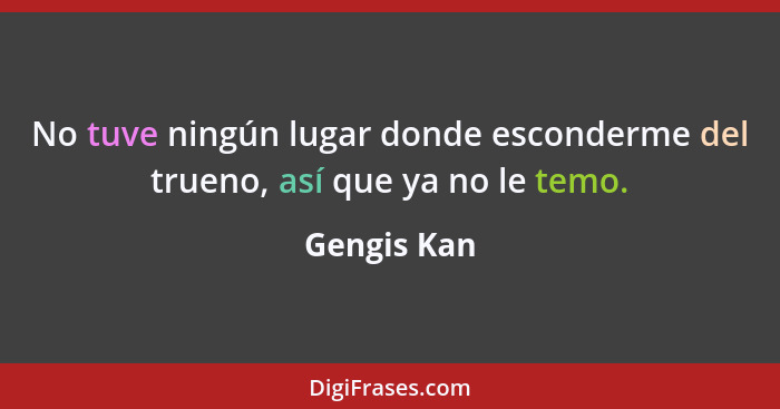 No tuve ningún lugar donde esconderme del trueno, así que ya no le temo.... - Gengis Kan