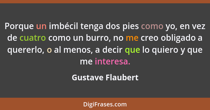 Porque un imbécil tenga dos pies como yo, en vez de cuatro como un burro, no me creo obligado a quererlo, o al menos, a decir que l... - Gustave Flaubert