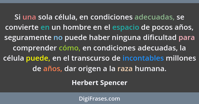 Si una sola célula, en condiciones adecuadas, se convierte en un hombre en el espacio de pocos años, seguramente no puede haber ning... - Herbert Spencer