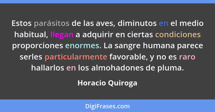 Estos parásitos de las aves, diminutos en el medio habitual, llegan a adquirir en ciertas condiciones proporciones enormes. La sangr... - Horacio Quiroga