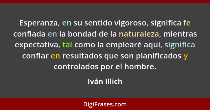 Esperanza, en su sentido vigoroso, significa fe confiada en la bondad de la naturaleza, mientras expectativa, tal como la emplearé aquí,... - Iván Illich