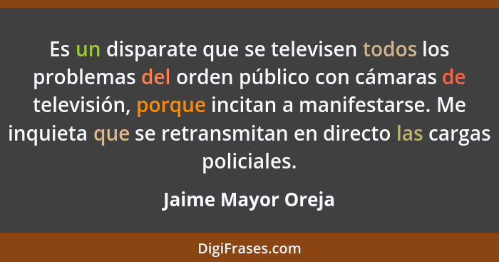 Es un disparate que se televisen todos los problemas del orden público con cámaras de televisión, porque incitan a manifestarse. M... - Jaime Mayor Oreja